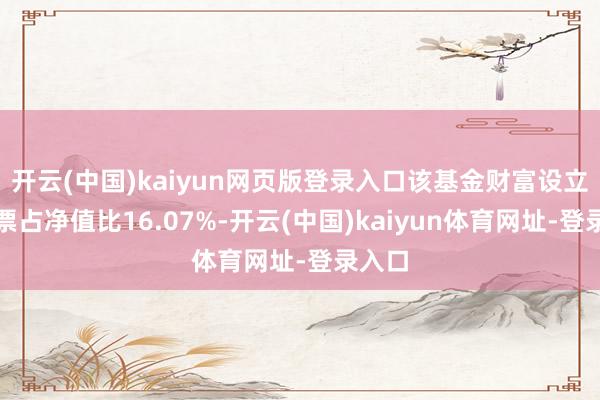 开云(中国)kaiyun网页版登录入口该基金财富设立：股票占净值比16.07%-开云(中国)kaiyun体育网址-登录入口