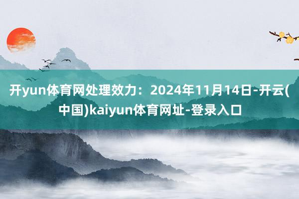 开yun体育网处理效力：2024年11月14日-开云(中国)kaiyun体育网址-登录入口