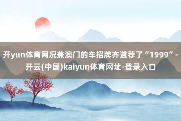 开yun体育网况兼澳门的车招牌齐遴荐了“1999”-开云(中国)kaiyun体育网址-登录入口