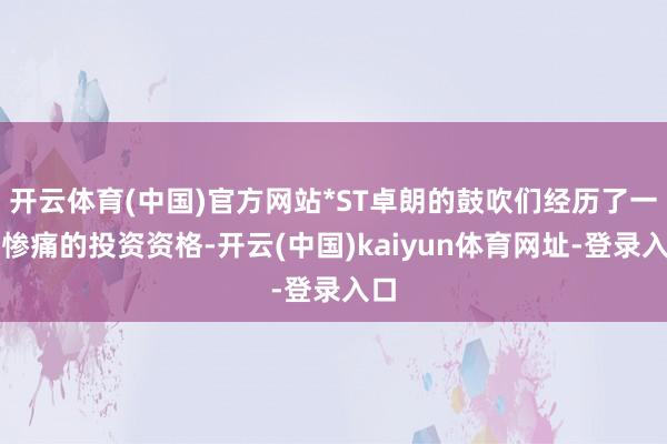 开云体育(中国)官方网站*ST卓朗的鼓吹们经历了一场惨痛的投资资格-开云(中国)kaiyun体育网址-登录入口