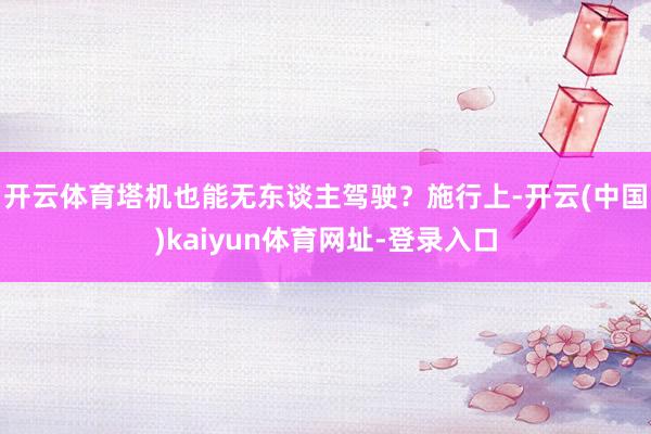 开云体育　　塔机也能无东谈主驾驶？施行上-开云(中国)kaiyun体育网址-登录入口