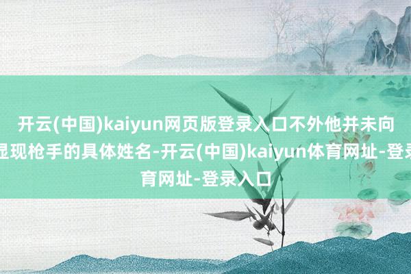 开云(中国)kaiyun网页版登录入口不外他并未向外界显现枪手的具体姓名-开云(中国)kaiyun体育网址-登录入口
