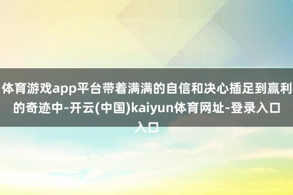 体育游戏app平台带着满满的自信和决心插足到赢利的奇迹中-开云(中国)kaiyun体育网址-登录入口