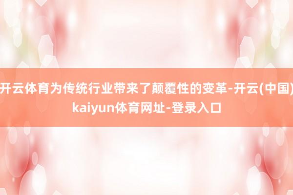 开云体育为传统行业带来了颠覆性的变革-开云(中国)kaiyun体育网址-登录入口