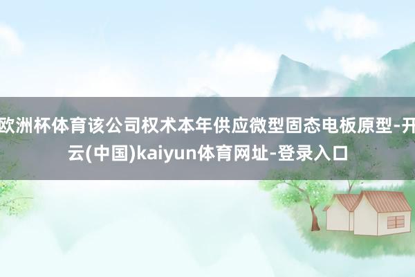 欧洲杯体育该公司权术本年供应微型固态电板原型-开云(中国)kaiyun体育网址-登录入口