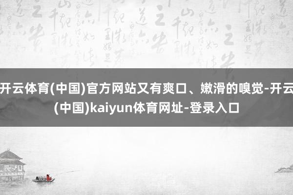 开云体育(中国)官方网站又有爽口、嫩滑的嗅觉-开云(中国)kaiyun体育网址-登录入口