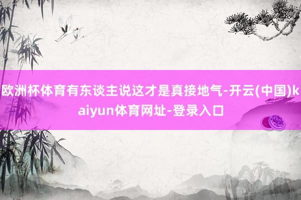 欧洲杯体育有东谈主说这才是真接地气-开云(中国)kaiyun体育网址-登录入口