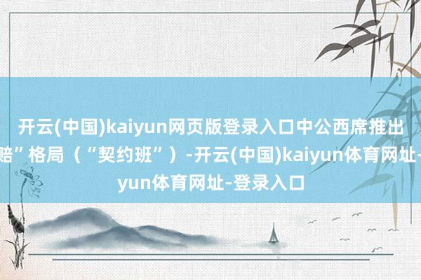 开云(中国)kaiyun网页版登录入口中公西席推出“不外包赔”格局（“契约班”）-开云(中国)kaiyun体育网址-登录入口