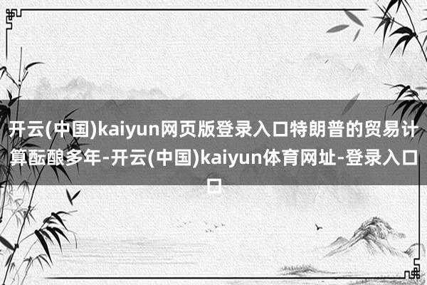 开云(中国)kaiyun网页版登录入口特朗普的贸易计算酝酿多年-开云(中国)kaiyun体育网址-登录入口