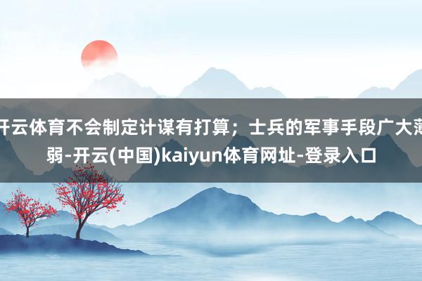 开云体育不会制定计谋有打算;士兵的军事手段广大薄弱-开云(中国)kaiyun体育网址-登录入口