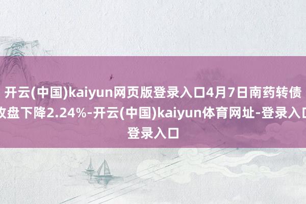 开云(中国)kaiyun网页版登录入口4月7日南药转债收盘下降2.24%-开云(中国)kaiyun体育网址-登录入口