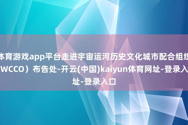 体育游戏app平台走进宇宙运河历史文化城市配合组织(WCCO)布告处-开云(中国)kaiyun体育网址-登录入口
